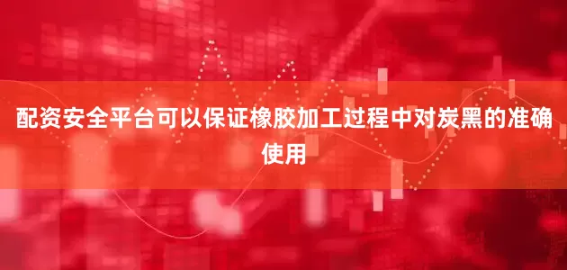 配资安全平台可以保证橡胶加工过程中对炭黑的准确使用