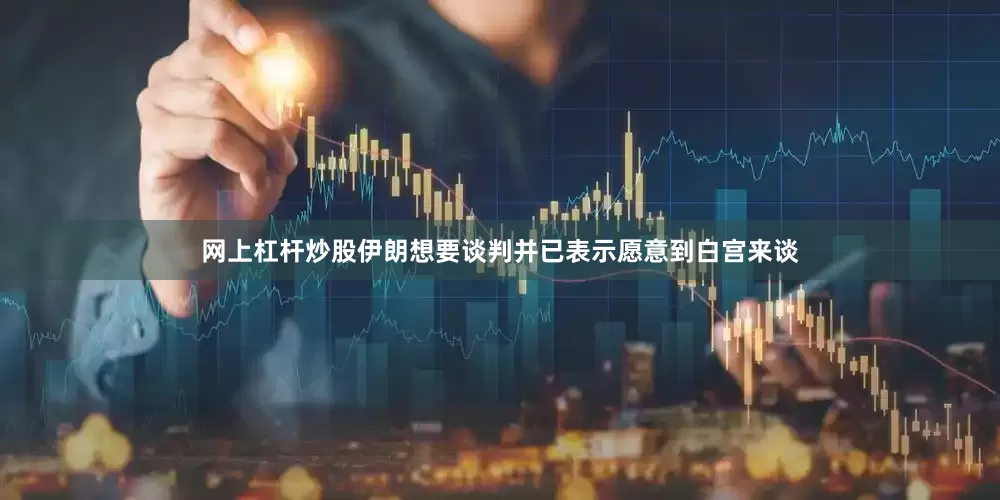 网上杠杆炒股伊朗想要谈判并已表示愿意到白宫来谈