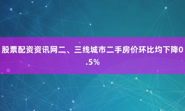 股票配资资讯网二、三线城市二手房价环比均下降0.5%