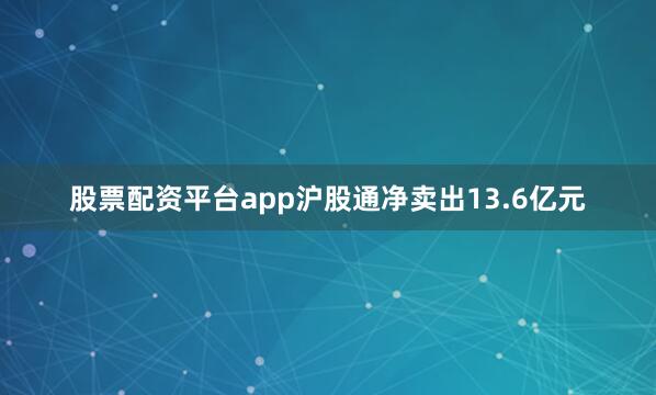 股票配资平台app沪股通净卖出13.6亿元