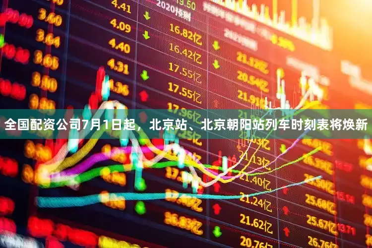 全国配资公司7月1日起，北京站、北京朝阳站列车时刻表将焕新