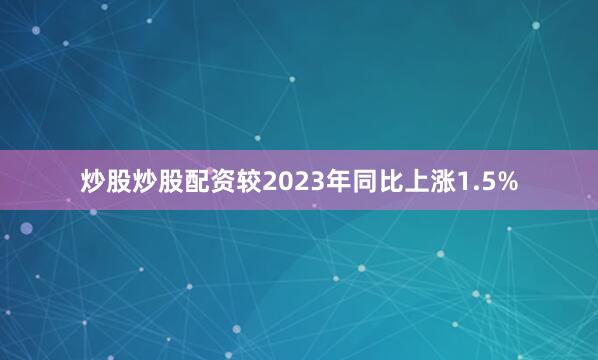 炒股炒股配资较2023年同比上涨1.5%