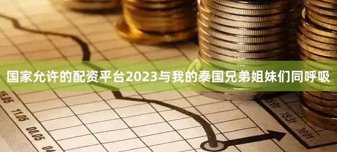 国家允许的配资平台2023与我的泰国兄弟姐妹们同呼吸