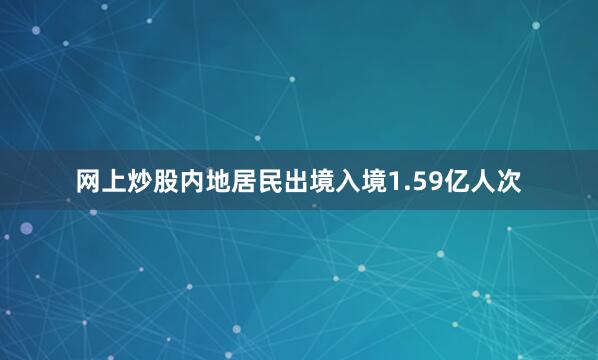 网上炒股内地居民出境入境1.59亿人次
