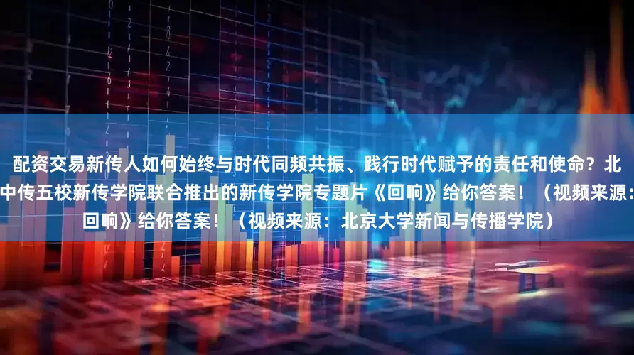 配资交易新传人如何始终与时代同频共振、践行时代赋予的责任和使命？北大、清华、人大、北师大、中传五校新传学院联合推出的新传学院专题片《回响》给你答案！（视频来源：北京大学新闻与传播学院）