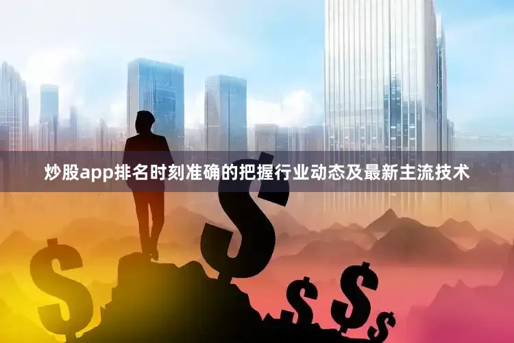 炒股app排名时刻准确的把握行业动态及最新主流技术