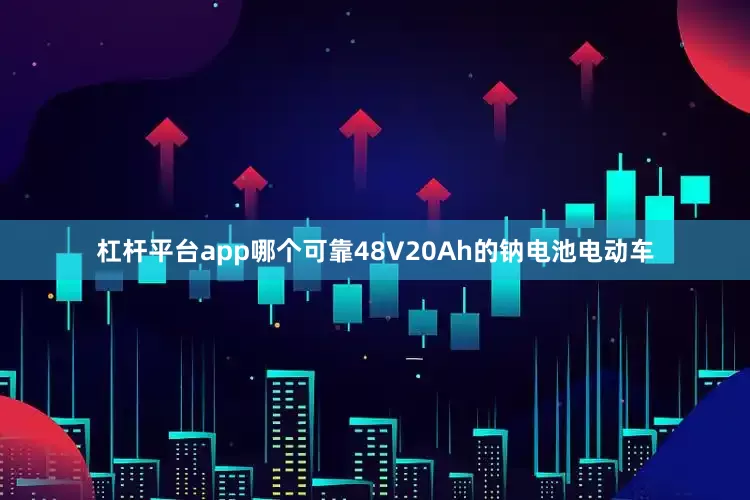 杠杆平台app哪个可靠48V20Ah的钠电池电动车