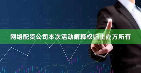 网络配资公司本次活动解释权归主办方所有