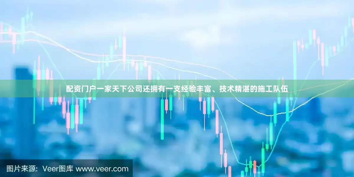 配资门户一家天下公司还拥有一支经验丰富、技术精湛的施工队伍