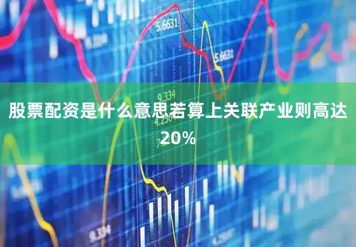 股票配资是什么意思若算上关联产业则高达20%