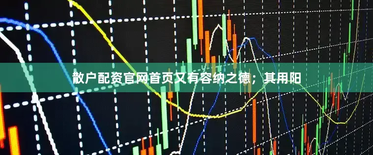 散户配资官网首页又有容纳之德；其用阳