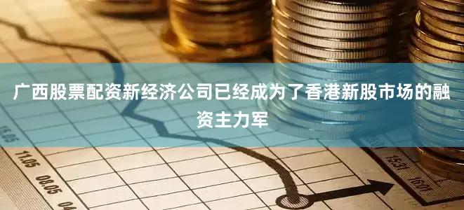 广西股票配资新经济公司已经成为了香港新股市场的融资主力军