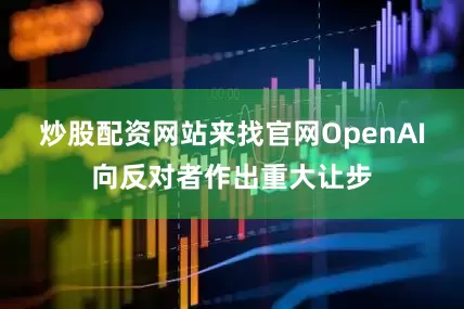 炒股配资网站来找官网OpenAI向反对者作出重大让步