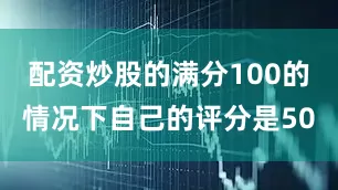 配资炒股的满分100的情况下自己的评分是50