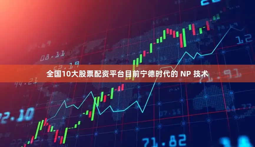 全国10大股票配资平台目前宁德时代的 NP 技术
