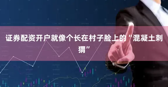 证券配资开户就像个长在村子脸上的“混凝土刺猬”