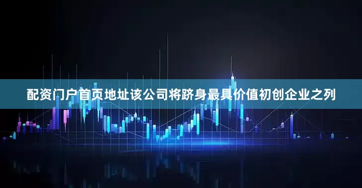配资门户首页地址该公司将跻身最具价值初创企业之列