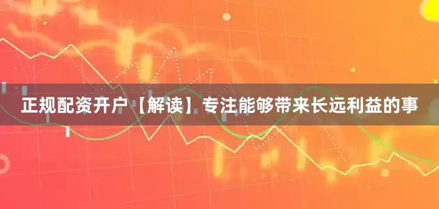 正规配资开户【解读】专注能够带来长远利益的事