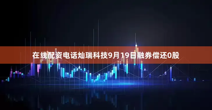 在线配资电话灿瑞科技9月19日融券偿还0股