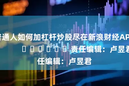 普通人如何加杠杆炒股尽在新浪财经APP            						责任编辑：卢昱君