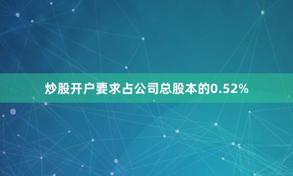 炒股开户要求占公司总股本的0.52%