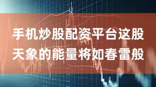 手机炒股配资平台这股天象的能量将如春雷般