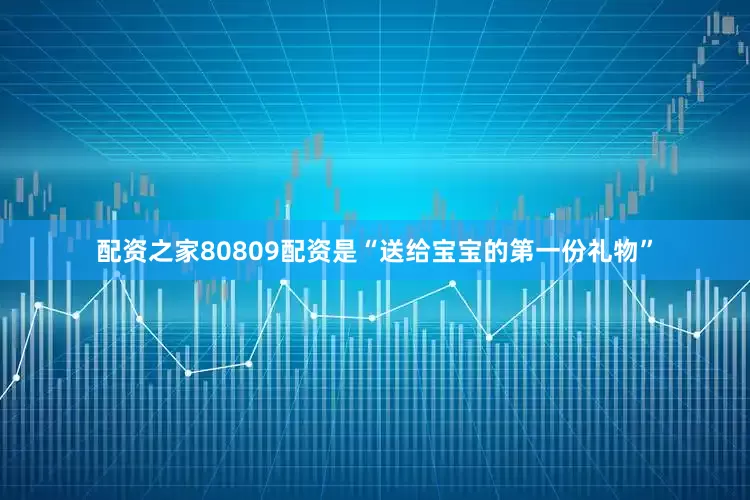 配资之家80809配资是“送给宝宝的第一份礼物”