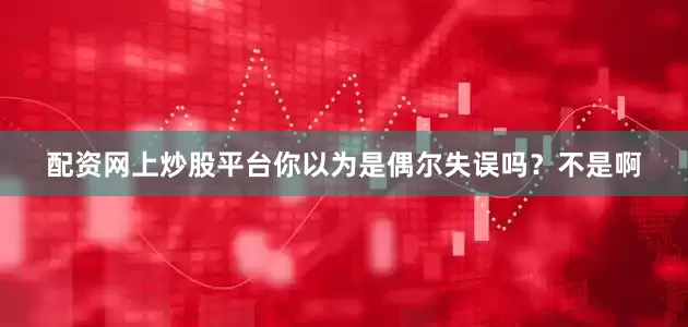 配资网上炒股平台你以为是偶尔失误吗？不是啊