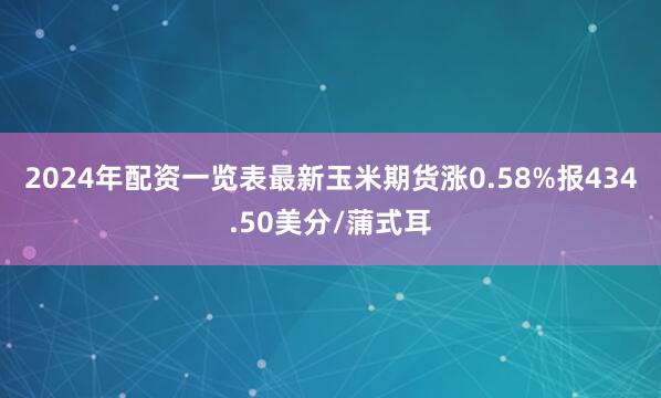 2024年配资一览表最新玉米期货涨0.58%报434.50美分/蒲式耳