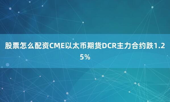 股票怎么配资CME以太币期货DCR主力合约跌1.25%