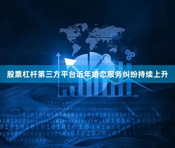 股票杠杆第三方平台近年婚恋服务纠纷持续上升