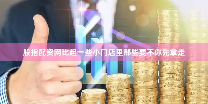股指配资网比起一些小门店里那些要不你先拿走