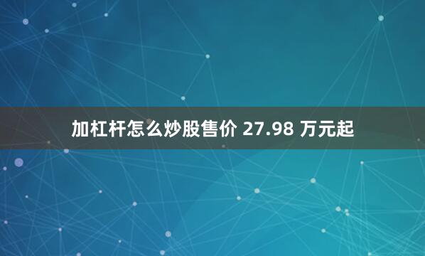 加杠杆怎么炒股售价 27.98 万元起