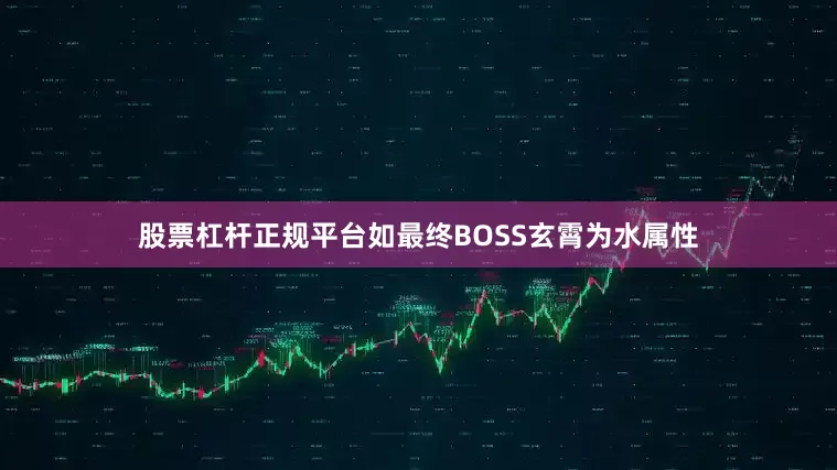 股票杠杆正规平台如最终BOSS玄霄为水属性