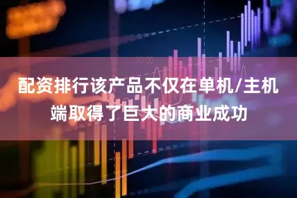 配资排行该产品不仅在单机/主机端取得了巨大的商业成功