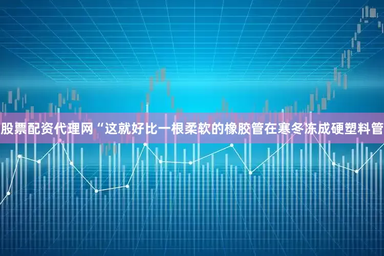 股票配资代理网“这就好比一根柔软的橡胶管在寒冬冻成硬塑料管