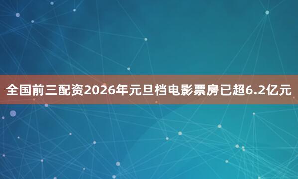全国前三配资2026年元旦档电影票房已超6.2亿元