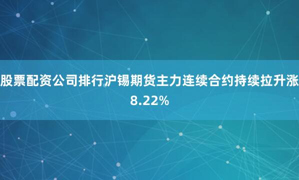 股票配资公司排行沪锡期货主力连续合约持续拉升涨8.22%
