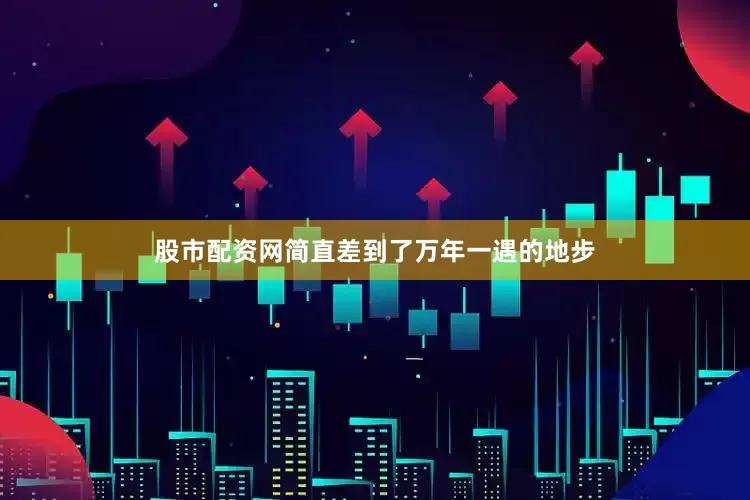 股市配资网简直差到了万年一遇的地步