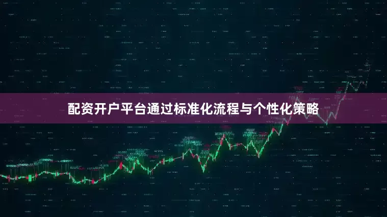 配资开户平台通过标准化流程与个性化策略