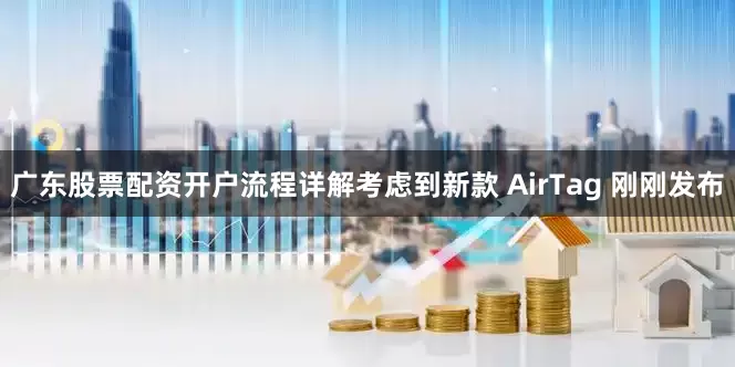 广东股票配资开户流程详解考虑到新款 AirTag 刚刚发布