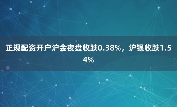 正规配资开户沪金夜盘收跌0.38%，沪银收跌1.54%