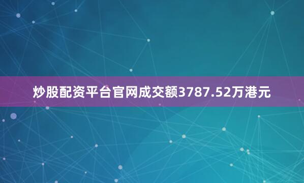炒股配资平台官网成交额3787.52万港元