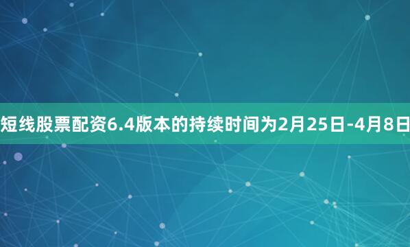 短线股票配资6.4版本的持续时间为2月25日-4月8日