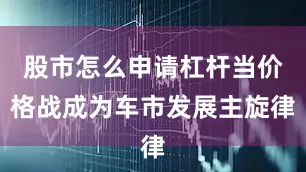 股市怎么申请杠杆当价格战成为车市发展主旋律