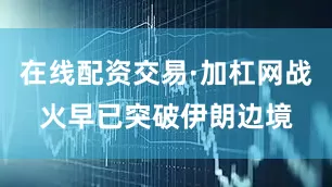 在线配资交易·加杠网战火早已突破伊朗边境