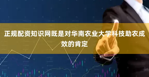 正规配资知识网既是对华南农业大学科技助农成效的肯定