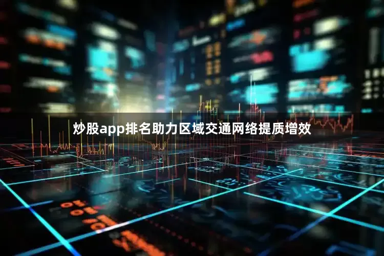 炒股app排名助力区域交通网络提质增效