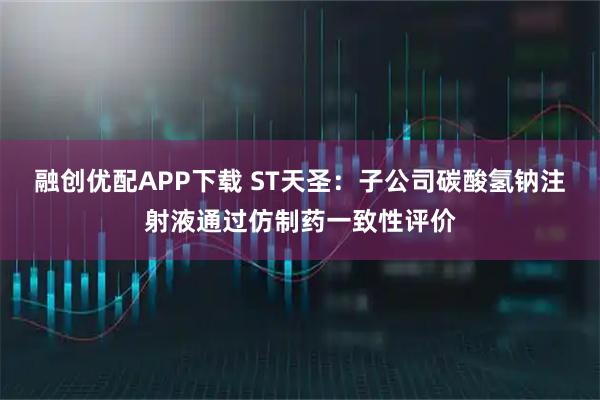 融创优配APP下载 ST天圣：子公司碳酸氢钠注射液通过仿制药一致性评价