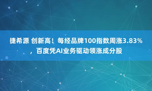 捷希源 创新高！每经品牌100指数周涨3.83%，百度凭AI业务驱动领涨成分股